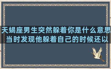 天蝎座男生突然躲着你是什么意思 当时发现他躲着自己的时候还以为